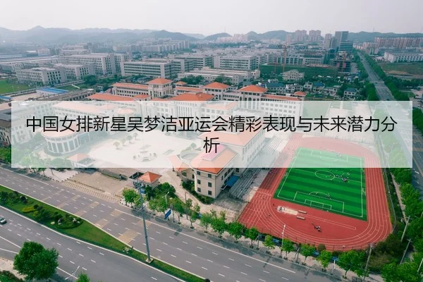中国女排新星吴梦洁亚运会精彩表现与未来潜力分析